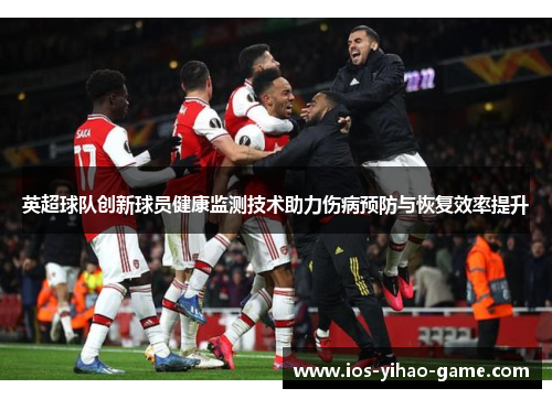 英超球队创新球员健康监测技术助力伤病预防与恢复效率提升 英超球队创新球员健康监测技术助力伤病预防与恢复效率提升