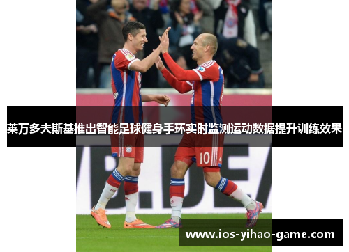 莱万多夫斯基推出智能足球健身手环实时监测运动数据提升训练效果 莱万多夫斯基推出智能足球健身手环实时监测运动数据提升训练效果