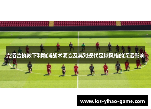 克洛普执教下利物浦战术演变及其对现代足球风格的深远影响