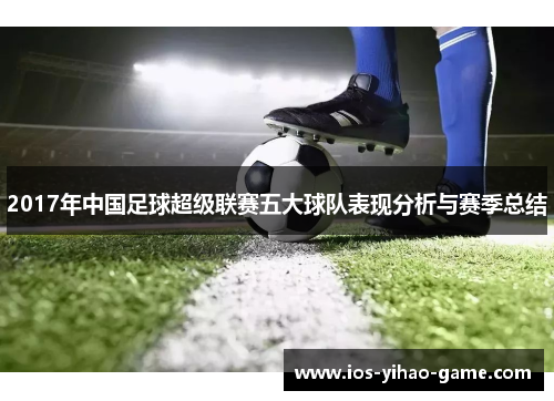 2017年中国足球超级联赛五大球队表现分析与赛季总结 2017年中国足球超级联赛五大球队表现分析与赛季总结