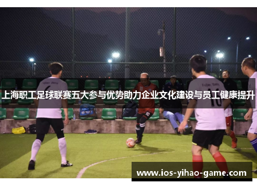 上海职工足球联赛五大参与优势助力企业文化建设与员工健康提升