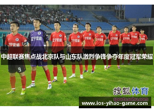 中超联赛焦点战北京队与山东队激烈争锋争夺年度冠军荣耀