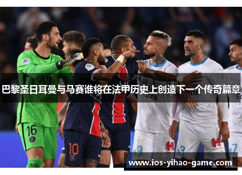 巴黎圣日耳曼与马赛谁将在法甲历史上创造下一个传奇篇章