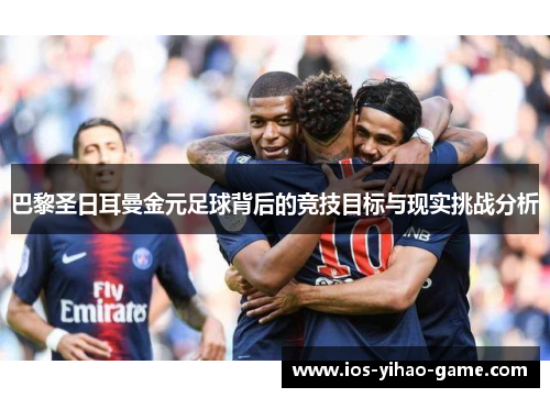 巴黎圣日耳曼金元足球背后的竞技目标与现实挑战分析