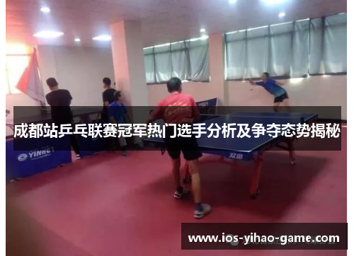 成都站乒乓联赛冠军热门选手分析及争夺态势揭秘