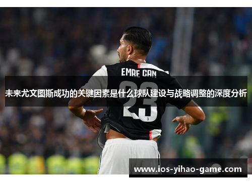 未来尤文图斯成功的关键因素是什么球队建设与战略调整的深度分析