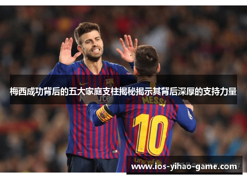 梅西成功背后的五大家庭支柱揭秘揭示其背后深厚的支持力量