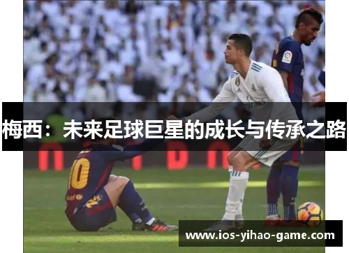 梅西:未来足球巨星的成长与传承之路 梅西:未来足球巨星的成长与传承之路