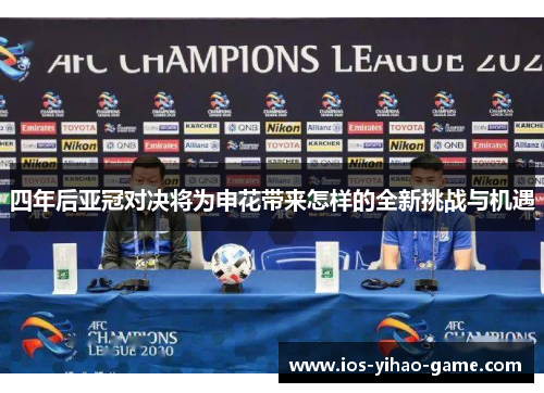四年后亚冠对决将为申花带来怎样的全新挑战与机遇 四年后亚冠对决将为申花带来怎样的全新挑战与机遇