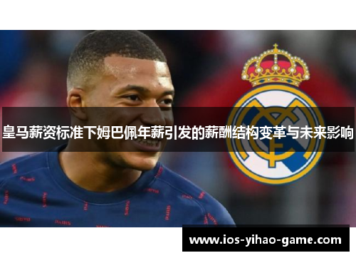 皇马薪资标准下姆巴佩年薪引发的薪酬结构变革与未来影响 皇马薪资标准下姆巴佩年薪引发的薪酬结构变革与未来影响