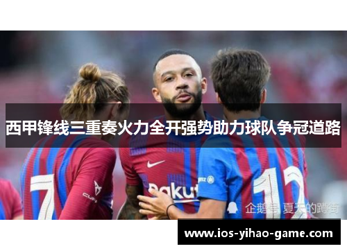 西甲锋线三重奏火力全开强势助力球队争冠道路