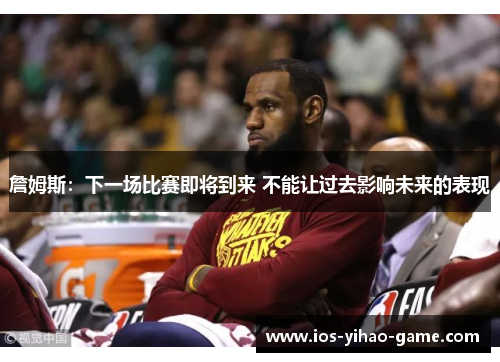 詹姆斯：下一场比赛即将到来 不能让过去影响未来的表现