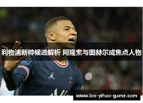 利物浦新帅候选解析 阿隆索与图赫尔成焦点人物