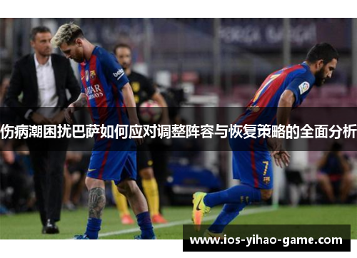 伤病潮困扰巴萨如何应对调整阵容与恢复策略的全面分析 伤病潮困扰巴萨如何应对调整阵容与恢复策略的全面分析