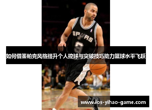 如何借鉴帕克风格提升个人控球与突破技巧助力篮球水平飞跃