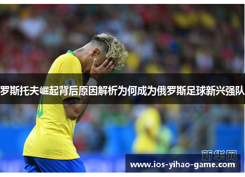 罗斯托夫崛起背后原因解析为何成为俄罗斯足球新兴强队 罗斯托夫崛起背后原因解析为何成为俄罗斯足球新兴强队