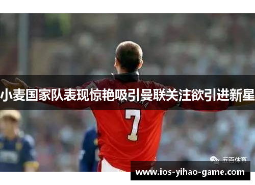 小麦国家队表现惊艳吸引曼联关注欲引进新星