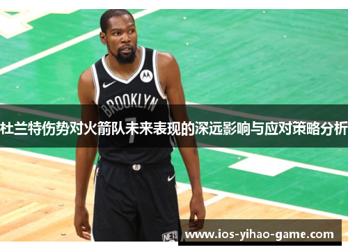 杜兰特伤势对火箭队未来表现的深远影响与应对策略分析