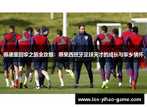 佩德里回家之旅全攻略：感受西班牙足球天才的成长与家乡情怀