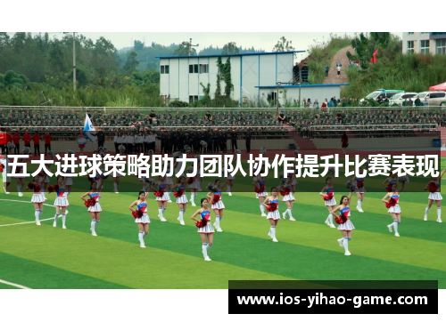 五大进球策略助力团队协作提升比赛表现