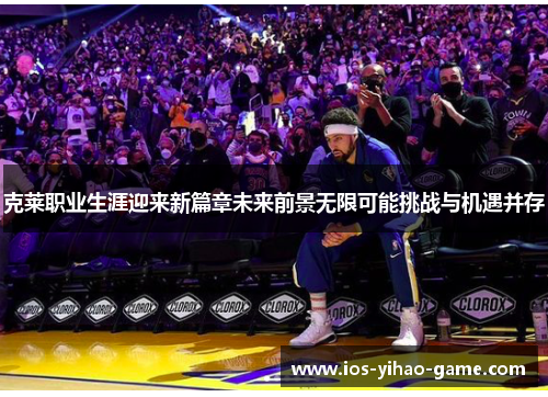 克莱职业生涯迎来新篇章未来前景无限可能挑战与机遇并存