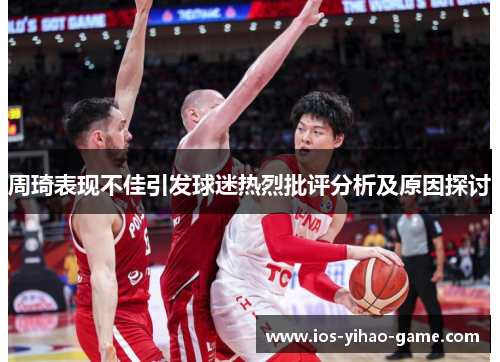 周琦表现不佳引发球迷热烈批评分析及原因探讨