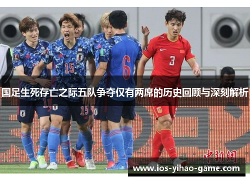 国足生死存亡之际五队争夺仅有两席的历史回顾与深刻解析