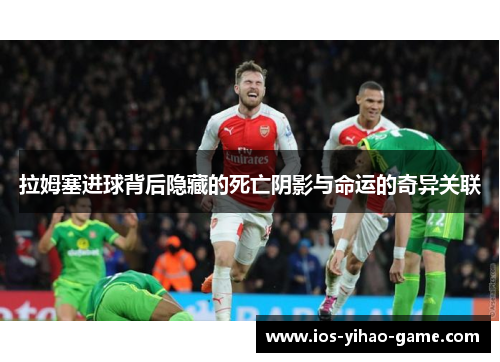 拉姆塞进球背后隐藏的死亡阴影与命运的奇异关联