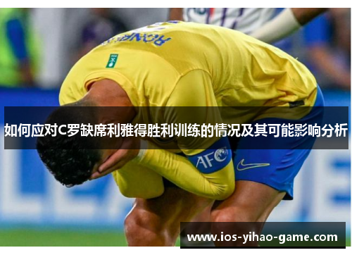 如何应对C罗缺席利雅得胜利训练的情况及其可能影响分析 如何应对C罗缺席利雅得胜利训练的情况及其可能影响分析