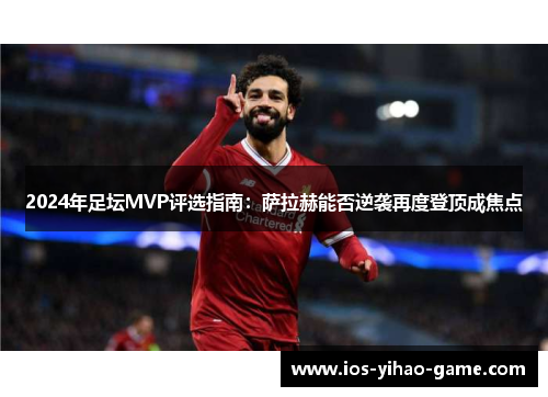2024年足坛MVP评选指南:萨拉赫能否逆袭再度登顶成焦点 2024年足坛MVP评选指南:萨拉赫能否逆袭再度登顶成焦点