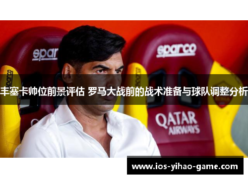 丰塞卡帅位前景评估 罗马大战前的战术准备与球队调整分析