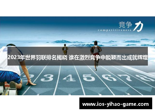 2023年世界羽联排名揭晓 谁在激烈竞争中脱颖而出成就辉煌