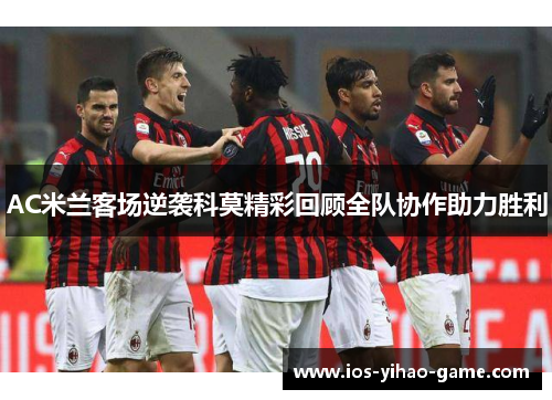 AC米兰客场逆袭科莫精彩回顾全队协作助力胜利