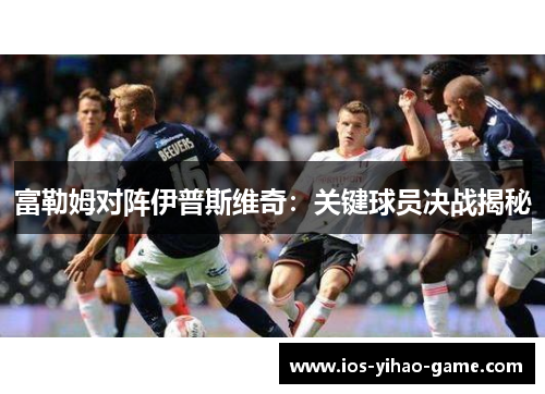 富勒姆对阵伊普斯维奇:关键球员决战揭秘 富勒姆对阵伊普斯维奇:关键球员决战揭秘