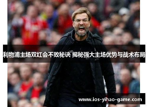 利物浦主场双红会不败秘诀 揭秘强大主场优势与战术布局 利物浦主场双红会不败秘诀 揭秘强大主场优势与战术布局