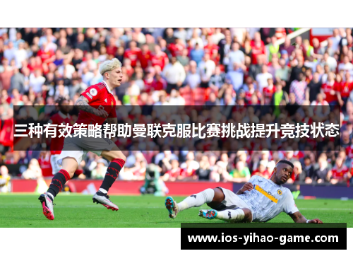 三种有效策略帮助曼联克服比赛挑战提升竞技状态 三种有效策略帮助曼联克服比赛挑战提升竞技状态