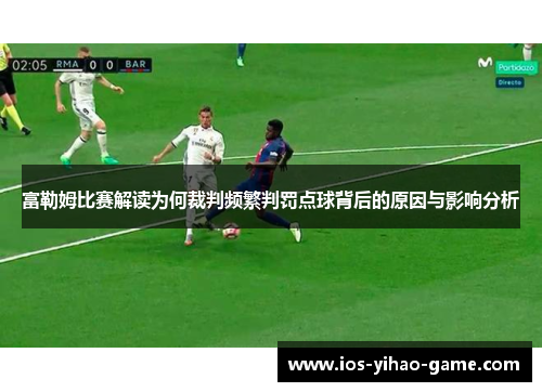 富勒姆比赛解读为何裁判频繁判罚点球背后的原因与影响分析 富勒姆比赛解读为何裁判频繁判罚点球背后的原因与影响分析