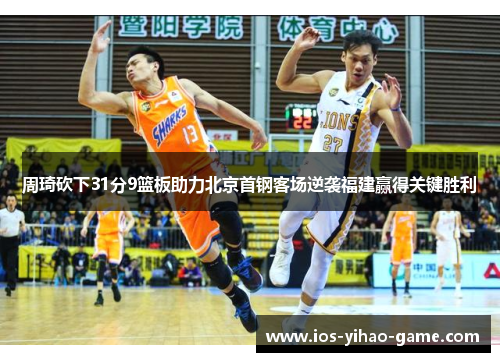 周琦砍下31分9篮板助力北京首钢客场逆袭福建赢得关键胜利