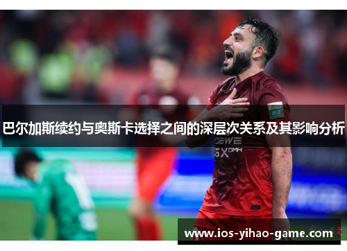 巴尔加斯续约与奥斯卡选择之间的深层次关系及其影响分析 巴尔加斯续约与奥斯卡选择之间的深层次关系及其影响分析