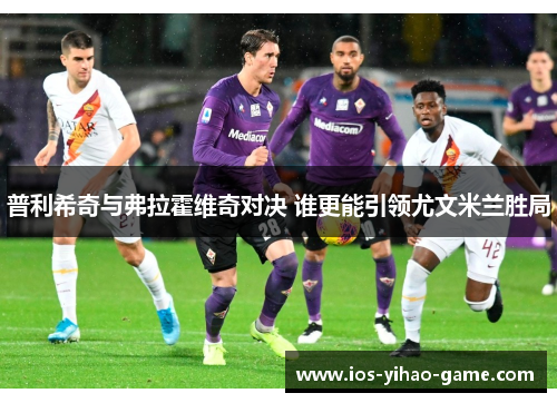 普利希奇与弗拉霍维奇对决 谁更能引领尤文米兰胜局