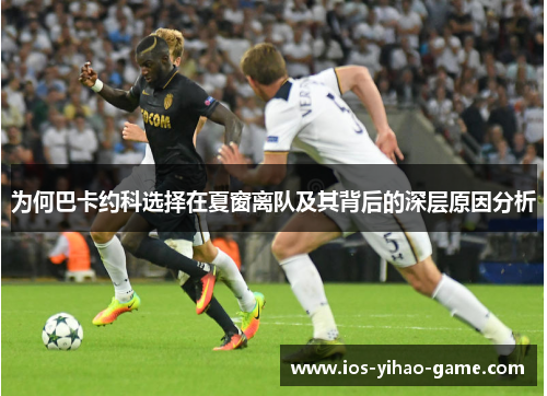 为何巴卡约科选择在夏窗离队及其背后的深层原因分析