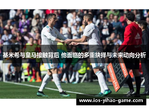 基米希与皇马接触背后 他面临的多重抉择与未来动向分析