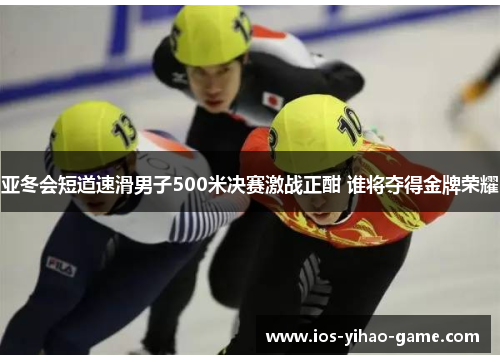 亚冬会短道速滑男子500米决赛激战正酣 谁将夺得金牌荣耀