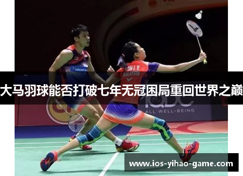 大马羽球能否打破七年无冠困局重回世界之巅