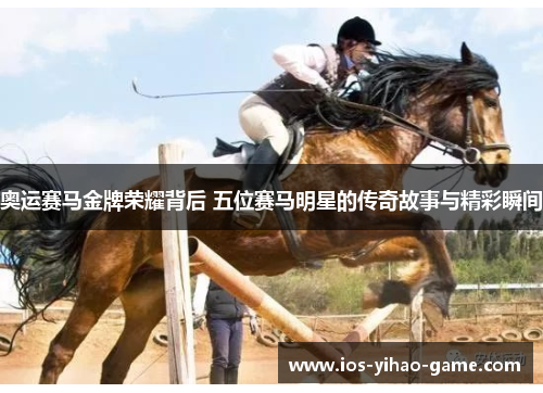奥运赛马金牌荣耀背后 五位赛马明星的传奇故事与精彩瞬间