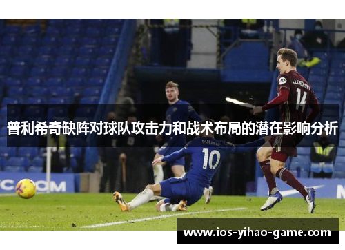 普利希奇缺阵对球队攻击力和战术布局的潜在影响分析