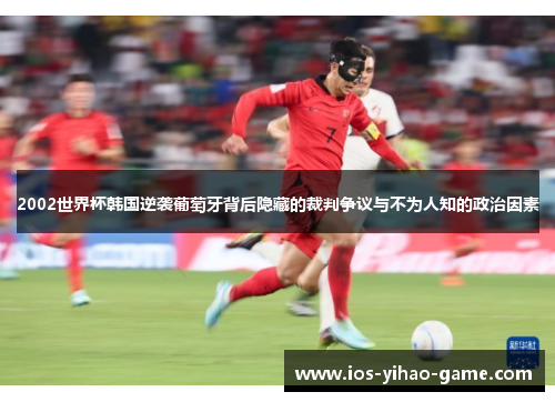 2002世界杯韩国逆袭葡萄牙背后隐藏的裁判争议与不为人知的政治因素