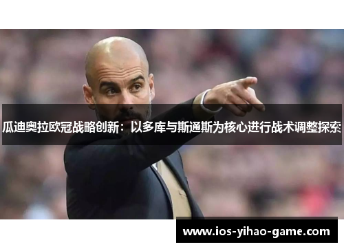 瓜迪奥拉欧冠战略创新:以多库与斯通斯为核心进行战术调整探索 瓜迪奥拉欧冠战略创新:以多库与斯通斯为核心进行战术调整探索