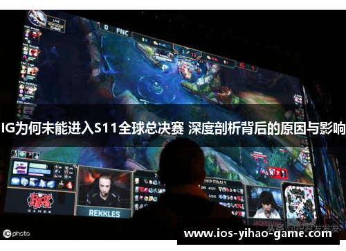 IG为何未能进入S11全球总决赛 深度剖析背后的原因与影响 IG为何未能进入S11全球总决赛 深度剖析背后的原因与影响