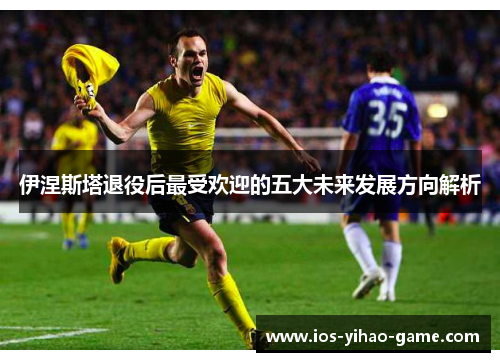 伊涅斯塔退役后最受欢迎的五大未来发展方向解析 伊涅斯塔退役后最受欢迎的五大未来发展方向解析